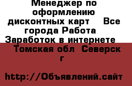 Менеджер по оформлению дисконтных карт  - Все города Работа » Заработок в интернете   . Томская обл.,Северск г.